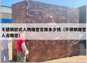 不锈钢欧式人物雕塑定做多少钱（不锈钢雕塑人合雕塑）