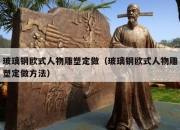 玻璃钢欧式人物雕塑定做（玻璃钢欧式人物雕塑定做方法）