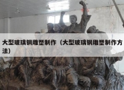 大型玻璃钢雕塑制作（大型玻璃钢雕塑制作方法）