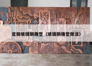 定做玻璃钢雕塑（玻璃钢雕塑做法）