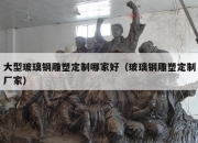 大型玻璃钢雕塑定制哪家好（玻璃钢雕塑定制厂家）