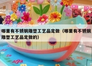 哪里有不锈钢雕塑工艺品定做（哪里有不锈钢雕塑工艺品定做的）