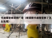 卡通雕塑玻璃钢厂家（玻璃钢卡通雕塑断了怎么处理）