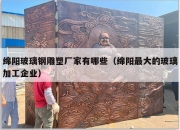 绵阳玻璃钢雕塑厂家有哪些（绵阳最大的玻璃加工企业）