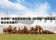 玻璃钢广场雕塑定做价格（玻璃钢广场雕塑定做价格及图片）