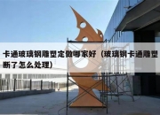 卡通玻璃钢雕塑定做哪家好（玻璃钢卡通雕塑断了怎么处理）
