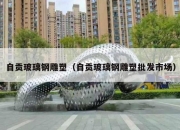 自贡玻璃钢雕塑（自贡玻璃钢雕塑批发市场）