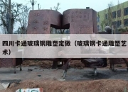 四川卡通玻璃钢雕塑定做（玻璃钢卡通雕塑艺术）