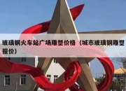 玻璃钢火车站广场雕塑价格（城市玻璃钢雕塑报价）