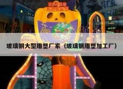 玻璃钢大型雕塑厂家（玻璃钢雕塑加工厂）
