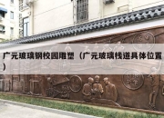 广元玻璃钢校园雕塑（广元玻璃栈道具体位置）