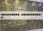 成都定制玻璃钢雕塑（成都定制玻璃钢雕塑厂家）