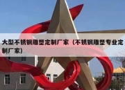 大型不锈钢雕塑定制厂家（不锈钢雕塑专业定制厂家）