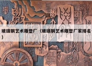 玻璃钢艺术雕塑厂（玻璃钢艺术雕塑厂家排名）