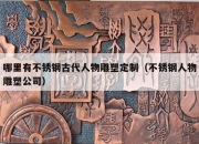 哪里有不锈钢古代人物雕塑定制（不锈钢人物雕塑公司）