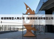 玻璃钢雕塑人物公司（玻璃钢玻璃钢雕塑公司）