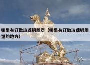 哪里有订做玻璃钢雕塑（哪里有订做玻璃钢雕塑的地方）
