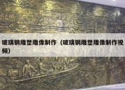 玻璃钢雕塑雕像制作（玻璃钢雕塑雕像制作视频）