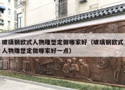 玻璃钢欧式人物雕塑定做哪家好（玻璃钢欧式人物雕塑定做哪家好一点）