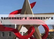 专业的玻璃钢雕塑厂家（玻璃钢雕塑生产厂家）