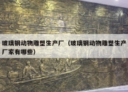 玻璃钢动物雕塑生产厂（玻璃钢动物雕塑生产厂家有哪些）