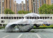 玻璃钢造型雕塑制作（玻璃钢造型雕塑制作方法）