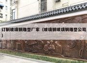 订制玻璃钢雕塑厂家（玻璃钢玻璃钢雕塑公司）