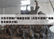 大型不锈钢广场雕塑定制（大型不锈钢广场雕塑定制多少钱）