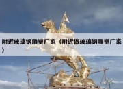 附近玻璃钢雕塑厂家（附近做玻璃钢雕塑厂家）