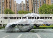 不锈钢校园雕塑多少钱（雕塑不锈钢雕塑价格）