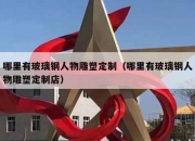 哪里有玻璃钢人物雕塑定制（哪里有玻璃钢人物雕塑定制店）