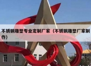 不锈钢雕塑专业定制厂家（不锈钢雕塑厂家制作）