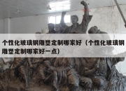 个性化玻璃钢雕塑定制哪家好（个性化玻璃钢雕塑定制哪家好一点）