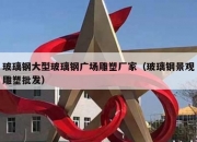 玻璃钢大型玻璃钢广场雕塑厂家（玻璃钢景观雕塑批发）