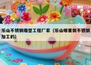 乐山不锈钢雕塑工程厂家（乐山哪里做不锈钢加工的）
