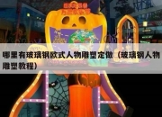 哪里有玻璃钢欧式人物雕塑定做（玻璃钢人物雕塑教程）