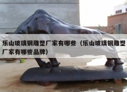 乐山玻璃钢雕塑厂家有哪些（乐山玻璃钢雕塑厂家有哪些品牌）