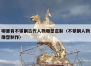 哪里有不锈钢古代人物雕塑定制（不锈钢人物雕塑制作）