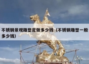 不锈钢景观雕塑定做多少钱（不锈钢雕塑一般多少钱）