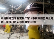 不锈钢雕塑专业定制厂家（不锈钢雕塑专业定制厂家厦门匠心远航雕塑工程）