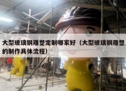 大型玻璃钢雕塑定制哪家好（大型玻璃钢雕塑的制作具体流程）