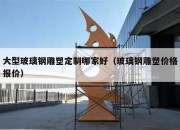 大型玻璃钢雕塑定制哪家好（玻璃钢雕塑价格报价）