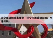 遂宁玻璃钢城市雕塑（遂宁市玻璃钢制品厂电话号码）