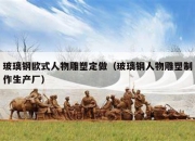 玻璃钢欧式人物雕塑定做（玻璃钢人物雕塑制作生产厂）