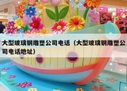 大型玻璃钢雕塑公司电话（大型玻璃钢雕塑公司电话地址）