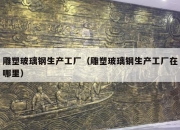 雕塑玻璃钢生产工厂（雕塑玻璃钢生产工厂在哪里）