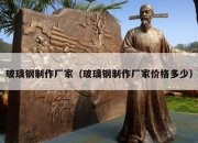 玻璃钢制作厂家（玻璃钢制作厂家价格多少）