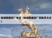 玻璃钢雕塑厂电话（玻璃钢雕塑厂家联系方式）