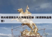 四川玻璃钢古代人物雕塑定制（玻璃钢制品雕塑）