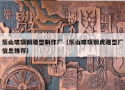 乐山玻璃钢雕塑制作厂（乐山玻璃钢虎雕塑厂信息推荐）